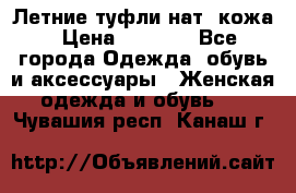 Летние туфли нат. кожа › Цена ­ 5 000 - Все города Одежда, обувь и аксессуары » Женская одежда и обувь   . Чувашия респ.,Канаш г.